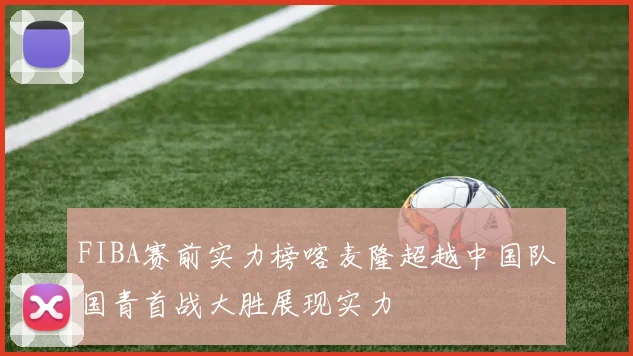 FIBA赛前实力榜喀麦隆超越中国队国青首战大胜展现实力