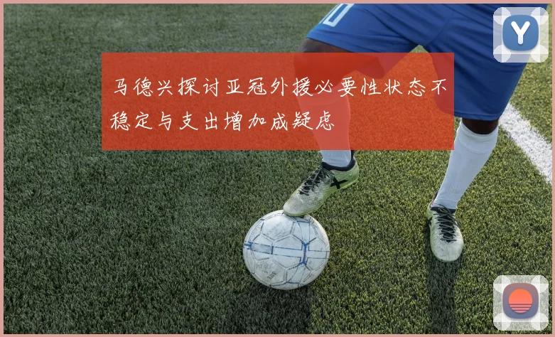 马德兴探讨亚冠外援必要性状态不稳定与支出增加成疑虑