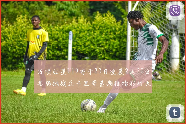 万项红星U19将于23日凌晨2点30分客场挑战丘卡里奇基期待精彩对决