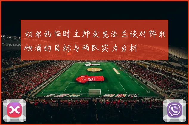 切尔西临时主帅麦克法兰谈对阵利物浦的目标与两队实力分析