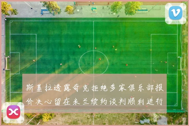 斯基拉透露奇克拒绝多家俱乐部报价决心留在米兰续约谈判顺利进行
