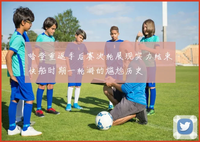 哈登重返季后赛次轮展现实力结束快船时期一轮游的尴尬历史