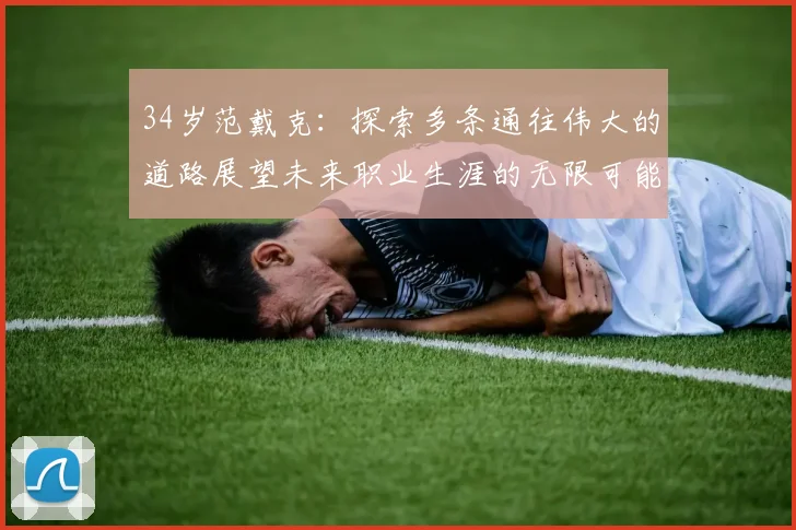 34岁范戴克：探索多条通往伟大的道路展望未来职业生涯的无限可能
