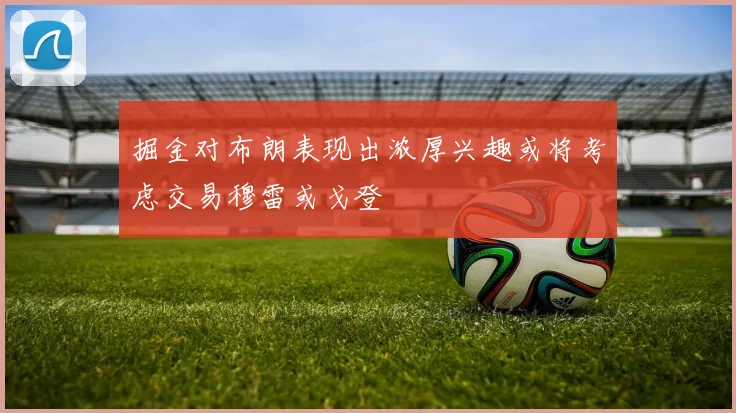 掘金对布朗表现出浓厚兴趣或将考虑交易穆雷或戈登
