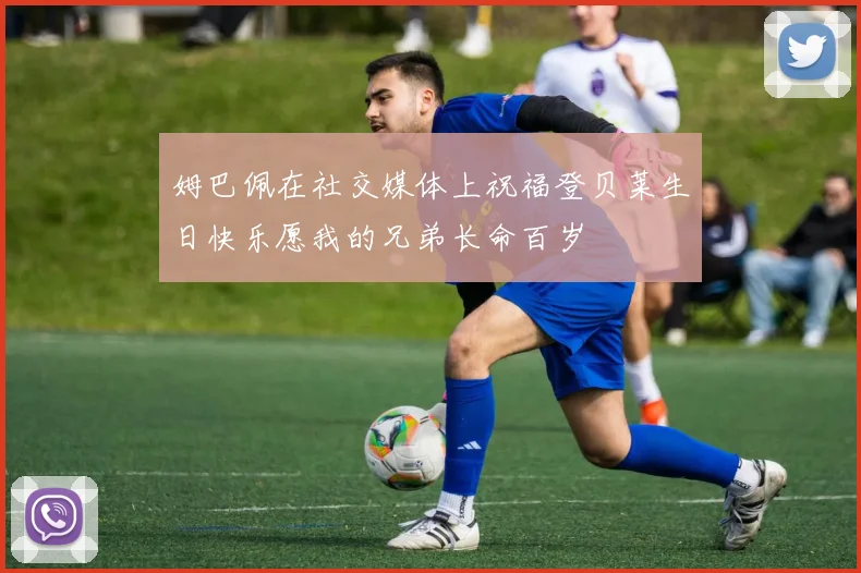 姆巴佩在社交媒体上祝福登贝莱生日快乐愿我的兄弟长命百岁
