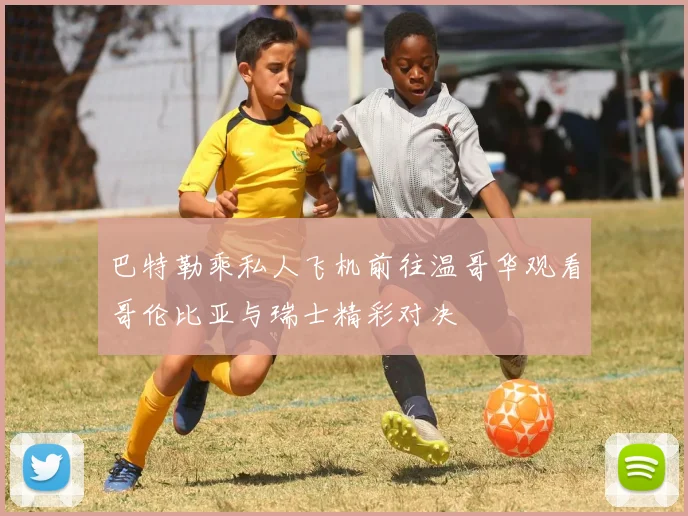 巴特勒乘私人飞机前往温哥华观看哥伦比亚与瑞士精彩对决