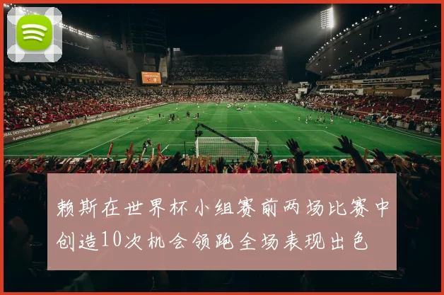 赖斯在世界杯小组赛前两场比赛中创造10次机会领跑全场表现出色