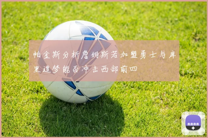 帕金斯分析詹姆斯若加盟勇士与库里追梦能否冲击西部前四