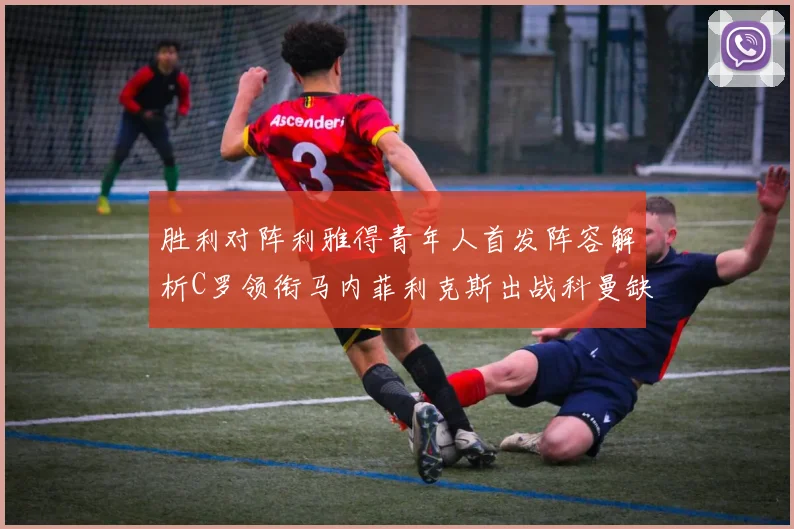 胜利对阵利雅得青年人首发阵容解析C罗领衔马内菲利克斯出战科曼缺席