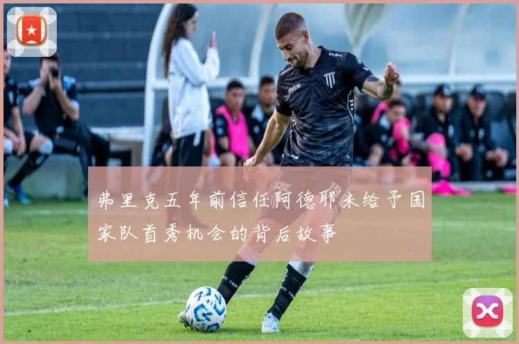 弗里克五年前信任阿德耶米给予国家队首秀机会的背后故事