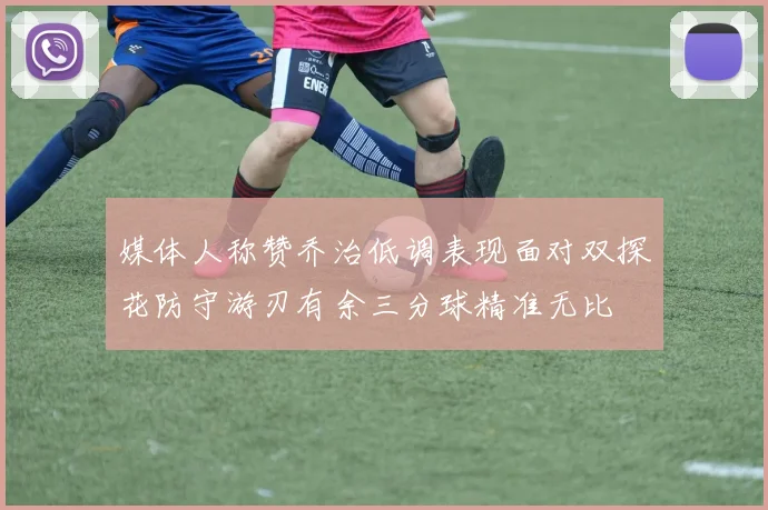 媒体人称赞乔治低调表现面对双探花防守游刃有余三分球精准无比